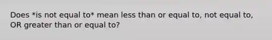 Does *is not equal to* mean <a href='https://www.questionai.com/knowledge/k7BtlYpAMX-less-than' class='anchor-knowledge'>less than</a> or equal to, not equal to, OR <a href='https://www.questionai.com/knowledge/kNDE5ipeE2-greater-than-or-equal-to' class='anchor-knowledge'><a href='https://www.questionai.com/knowledge/ktgHnBD4o3-greater-than' class='anchor-knowledge'>greater than</a> or equal to</a>?