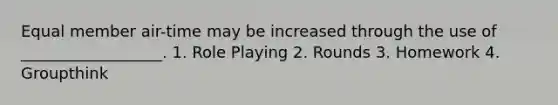 Equal member air-time may be increased through the use of __________________. 1. Role Playing 2. Rounds 3. Homework 4. Groupthink