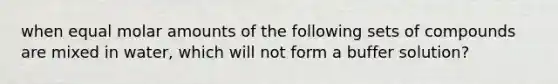 when equal molar amounts of the following sets of compounds are mixed in water, which will not form a buffer solution?