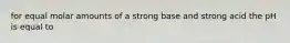 for equal molar amounts of a strong base and strong acid the pH is equal to