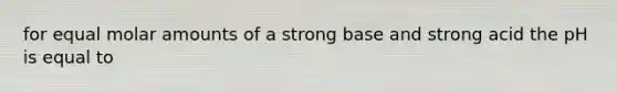 for equal molar amounts of a strong base and strong acid the pH is equal to