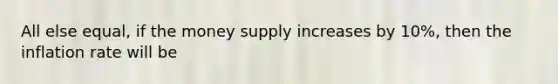 All else equal, if the money supply increases by 10%, then the inflation rate will be