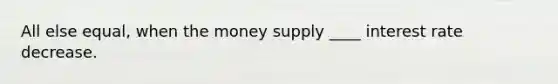 All else equal, when the money supply ____ interest rate decrease.