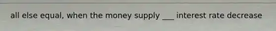 all else equal, when the money supply ___ interest rate decrease