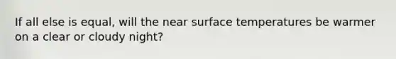 If all else is equal, will the near <a href='https://www.questionai.com/knowledge/kkV3ggZUFU-surface-temperature' class='anchor-knowledge'>surface temperature</a>s be warmer on a clear or cloudy night?