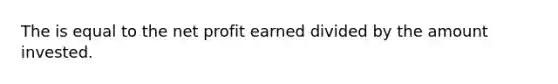 The is equal to the net profit earned divided by the amount invested.