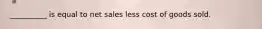 __________ is equal to net sales less cost of goods sold.