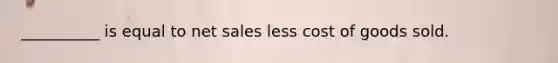 __________ is equal to net sales less cost of goods sold.