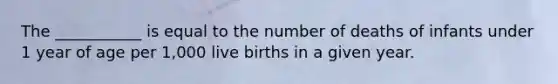 The ___________ is equal to the number of deaths of infants under 1 year of age per 1,000 live births in a given year.