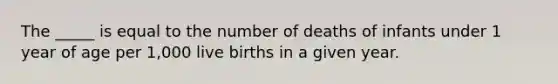 The _____ is equal to the number of deaths of infants under 1 year of age per 1,000 live births in a given year.