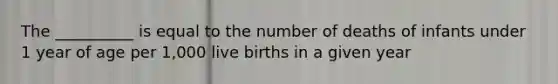 The __________ is equal to the number of deaths of infants under 1 year of age per 1,000 live births in a given year