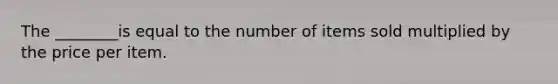 The ________is equal to the number of items sold multiplied by the price per item.