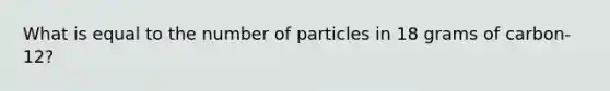 What is equal to the number of particles in 18 grams of carbon-12?