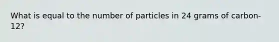 What is equal to the number of particles in 24 grams of carbon-12?