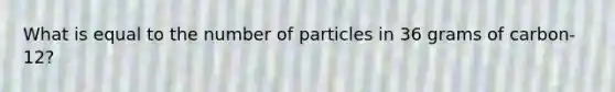 What is equal to the number of particles in 36 grams of carbon-12?