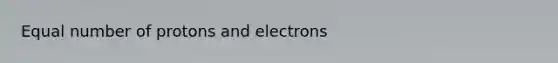 Equal number of protons and electrons