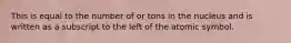 This is equal to the number of or tons in the nucleus and is written as a subscript to the left of the atomic symbol.