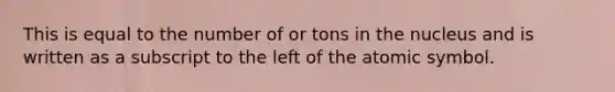 This is equal to the number of or tons in the nucleus and is written as a subscript to the left of the atomic symbol.