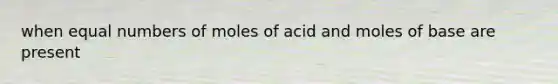 when equal numbers of moles of acid and moles of base are present