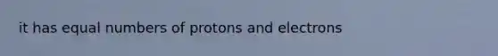 it has equal numbers of protons and electrons