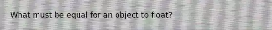 What must be equal for an object to float?