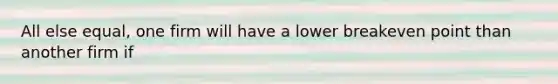 All else equal, one firm will have a lower breakeven point than another firm if