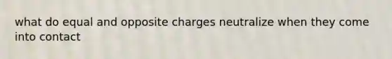 what do equal and opposite charges neutralize when they come into contact