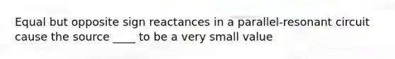 Equal but opposite sign reactances in a parallel-resonant circuit cause the source ____ to be a very small value