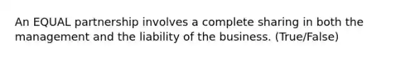 An EQUAL partnership involves a complete sharing in both the management and the liability of the business. (True/False)