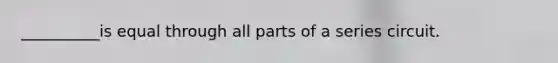 __________is equal through all parts of a series circuit.