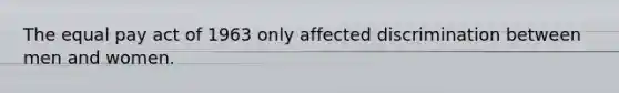 The equal pay act of 1963 only affected discrimination between men and women.
