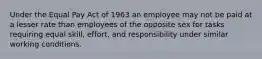 Under the Equal Pay Act of 1963 an employee may not be paid at a lesser rate than employees of the opposite sex for tasks requiring equal skill, effort, and responsibility under similar working conditions.