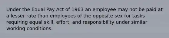 Under the Equal Pay Act of 1963 an employee may not be paid at a lesser rate than employees of the opposite sex for tasks requiring equal skill, effort, and responsibility under similar working conditions.