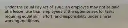 Under the Equal Pay Act of 1963, an employee may not be paid at a lesser rate than employees of the opposite sex for tasks requiring equal skill, effort, and responsibility under similar working conditions.