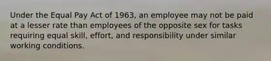 Under the Equal Pay Act of 1963, an employee may not be paid at a lesser rate than employees of the opposite sex for tasks requiring equal skill, effort, and responsibility under similar working conditions.