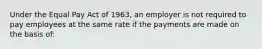 Under the Equal Pay Act of 1963, an employer is not required to pay employees at the same rate if the payments are made on the basis of: