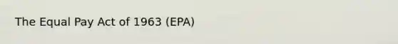The Equal Pay Act of 1963 (EPA)