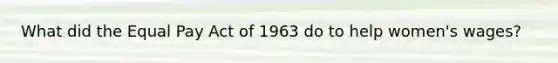 What did the Equal Pay Act of 1963 do to help women's wages?
