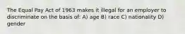 The Equal Pay Act of 1963 makes it illegal for an employer to discriminate on the basis of: A) age B) race C) nationality D) gender