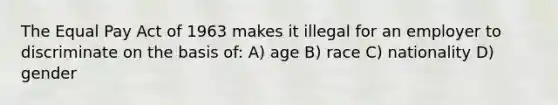 The Equal Pay Act of 1963 makes it illegal for an employer to discriminate on the basis of: A) age B) race C) nationality D) gender