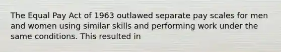 The Equal Pay Act of 1963 outlawed separate pay scales for men and women using similar skills and performing work under the same conditions. This resulted in