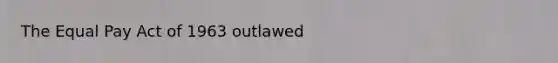 The Equal Pay Act of 1963 outlawed