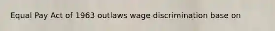 Equal Pay Act of 1963 outlaws wage discrimination base on