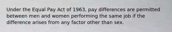 Under the Equal Pay Act of 1963, pay differences are permitted between men and women performing the same job if the difference arises from any factor other than sex.