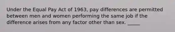 Under the Equal Pay Act of 1963, pay differences are permitted between men and women performing the same job if the difference arises from any factor other than sex. _____