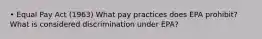 • Equal Pay Act (1963) What pay practices does EPA prohibit? What is considered discrimination under EPA?