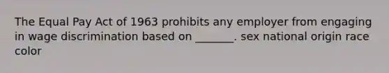 The Equal Pay Act of 1963 prohibits any employer from engaging in wage discrimination based on _______. sex national origin race color