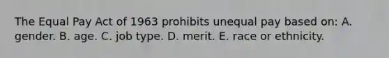 The Equal Pay Act of 1963 prohibits unequal pay based on: A. gender. B. age. C. job type. D. merit. E. race or ethnicity.