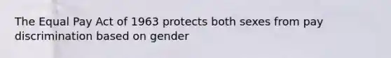 The Equal Pay Act of 1963 protects both sexes from pay discrimination based on gender