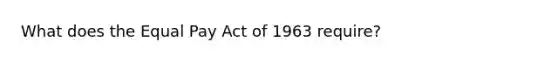 What does the Equal Pay Act of 1963 require?